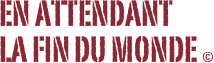 en attendant
la fin du monde ©